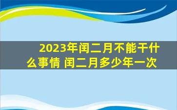 2023年闰二月不能干什么事情 闰二月多少年一次
